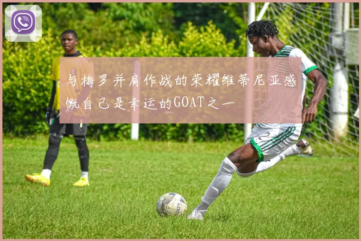 与梅罗并肩作战的荣耀维蒂尼亚感慨自己是幸运的GOAT之一