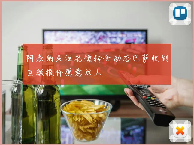 阿森纳关注孔德转会动态巴萨收到巨额报价愿意放人