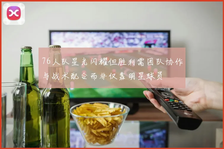 76人队星光闪耀但胜利需团队协作与战术配合而非仅靠明星球员