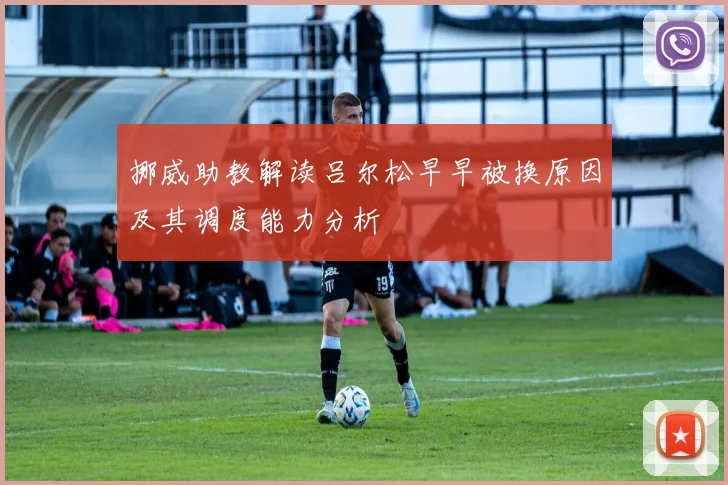 挪威助教解读吕尔松早早被换原因及其调度能力分析