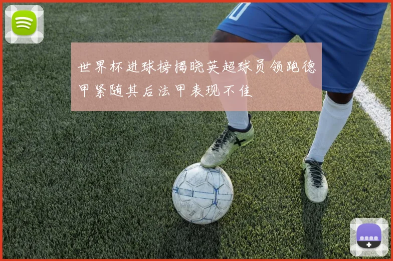 世界杯进球榜揭晓英超球员领跑德甲紧随其后法甲表现不佳