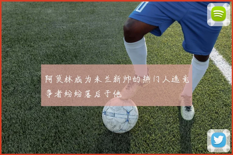 阿莫林成为米兰新帅的热门人选竞争者纷纷落后于他