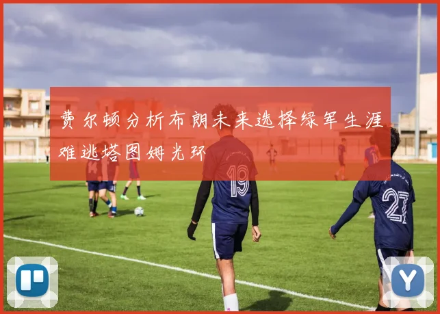 费尔顿分析布朗未来选择绿军生涯难逃塔图姆光环