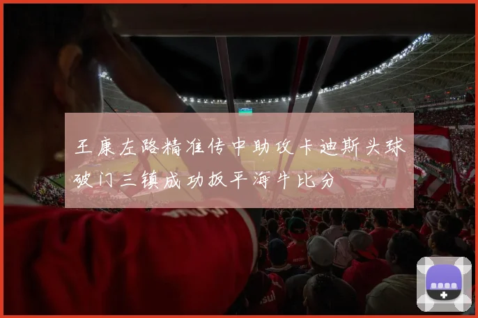 王康左路精准传中助攻卡迪斯头球破门三镇成功扳平海牛比分