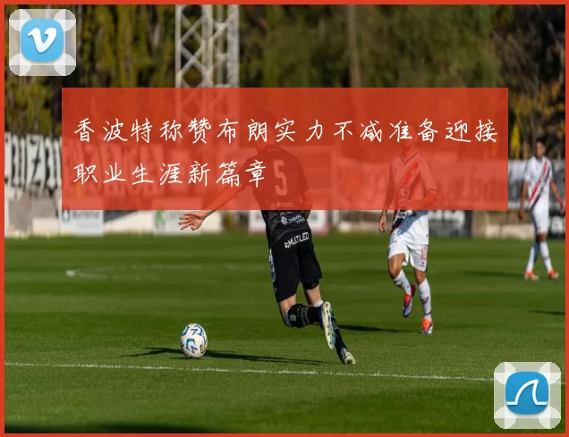 香波特称赞布朗实力不减准备迎接职业生涯新篇章