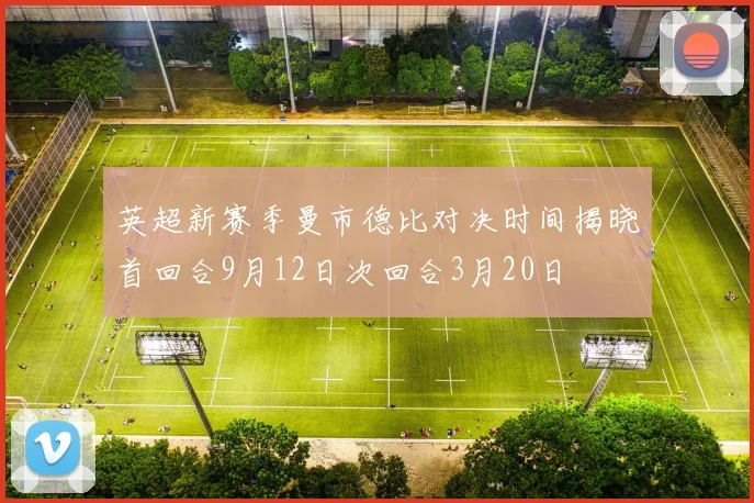 英超新赛季曼市德比对决时间揭晓首回合9月12日次回合3月20日