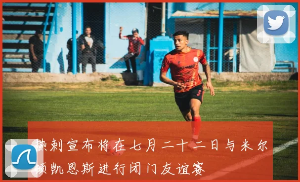 热刺宣布将在七月二十二日与米尔顿凯恩斯进行闭门友谊赛