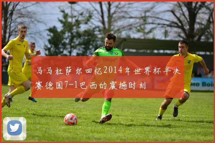 马马杜萨尔回忆2014年世界杯半决赛德国7-1巴西的震撼时刻