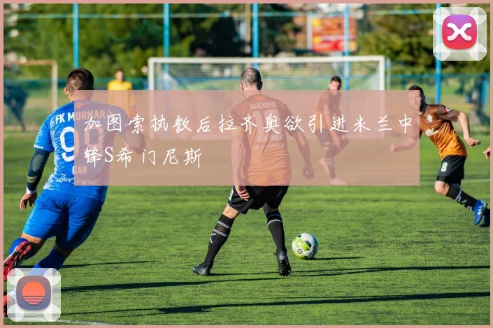 加图索执教后拉齐奥欲引进米兰中锋S希门尼斯