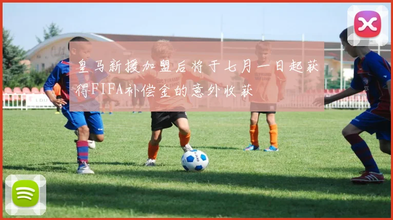 皇马新援加盟后将于七月一日起获得FIFA补偿金的意外收获