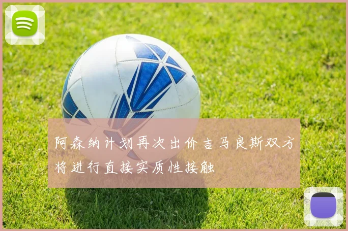 阿森纳计划再次出价吉马良斯双方将进行直接实质性接触
