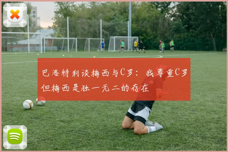 巴洛特利谈梅西与C罗：我尊重C罗但梅西是独一无二的存在