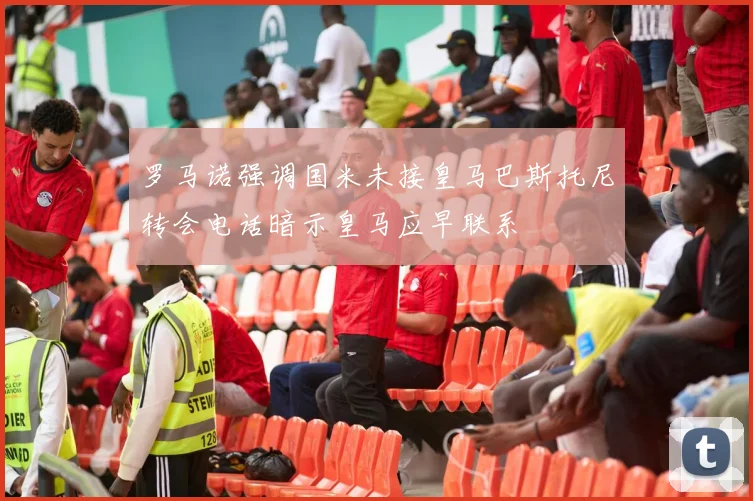 罗马诺强调国米未接皇马巴斯托尼转会电话暗示皇马应早联系