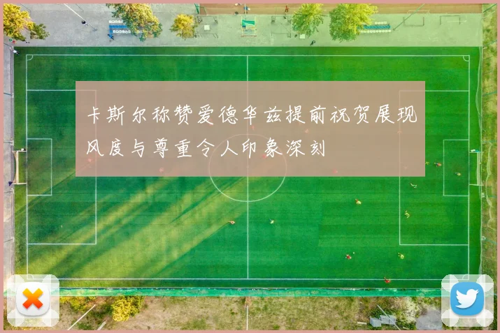 卡斯尔称赞爱德华兹提前祝贺展现风度与尊重令人印象深刻