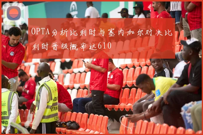 OPTA分析比利时与塞内加尔对决比利时晋级概率达610