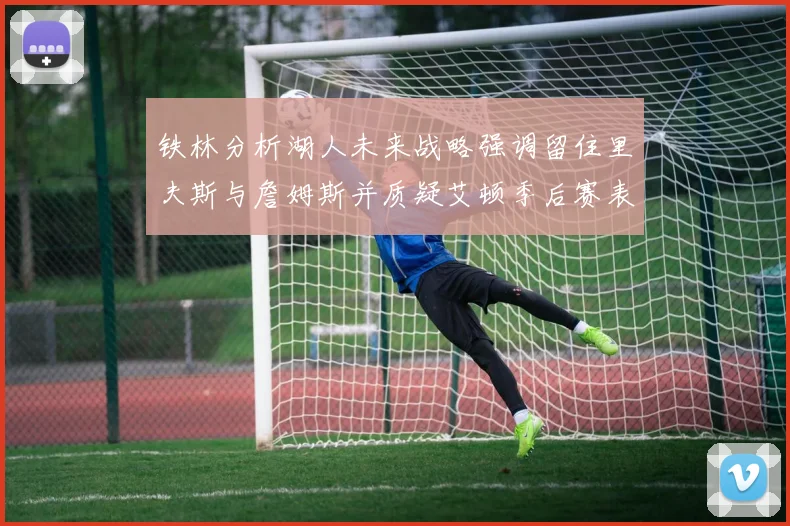 铁林分析湖人未来战略强调留住里夫斯与詹姆斯并质疑艾顿季后赛表现