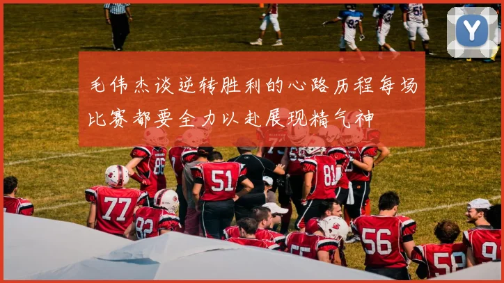 毛伟杰谈逆转胜利的心路历程每场比赛都要全力以赴展现精气神