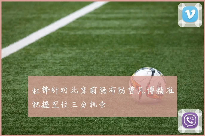 杜锋针对北京前场布防曾凡博精准把握空位三分机会