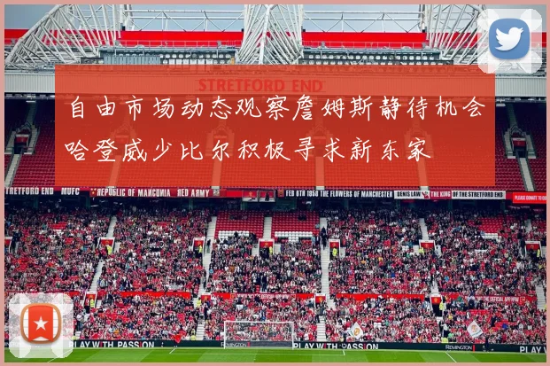自由市场动态观察詹姆斯静待机会哈登威少比尔积极寻求新东家