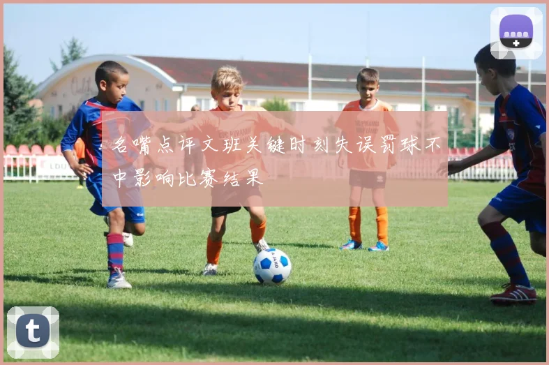 名嘴点评文班关键时刻失误罚球不中影响比赛结果