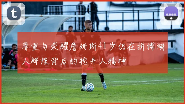 尊重与荣耀詹姆斯41岁仍在拼搏湖人辉煌背后的挖井人精神