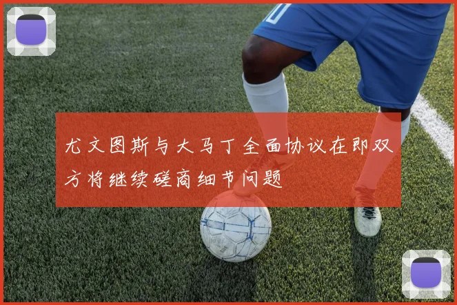 尤文图斯与大马丁全面协议在即双方将继续磋商细节问题