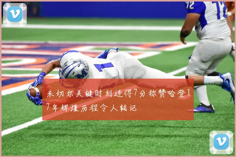 米切尔关键时刻连得7分称赞哈登17年辉煌历程令人铭记