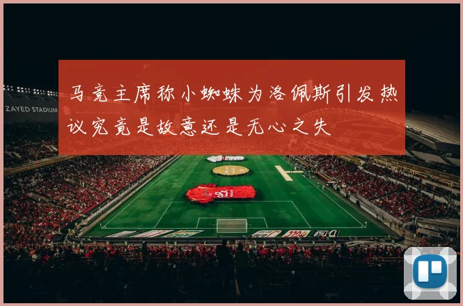 马竞主席称小蜘蛛为洛佩斯引发热议究竟是故意还是无心之失