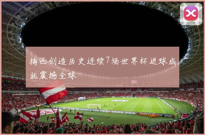 梅西创造历史连续7场世界杯进球成就震撼全球