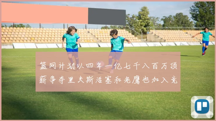 篮网计划以四年一亿七千八百万顶薪争夺里夫斯活塞和老鹰也加入竞标行列